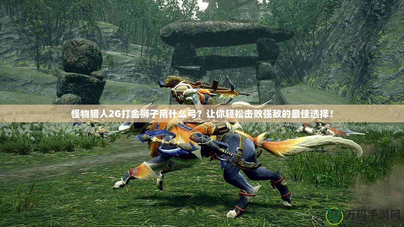 怪物獵人2G打金獅子用什么弓？讓你輕松擊敗強(qiáng)敵的最佳選擇！