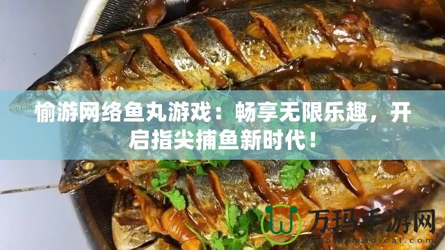 愉游網(wǎng)絡(luò)魚丸游戲：暢享無限樂趣，開啟指尖捕魚新時(shí)代！