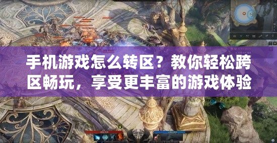 手機游戲怎么轉區？教你輕松跨區暢玩，享受更豐富的游戲體驗