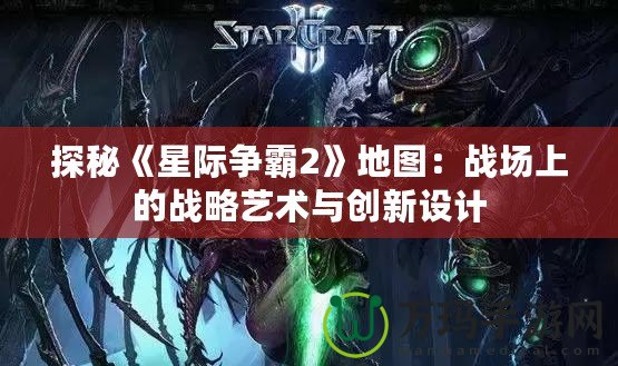 探秘《星際爭霸2》地圖：戰場上的戰略藝術與創新設計