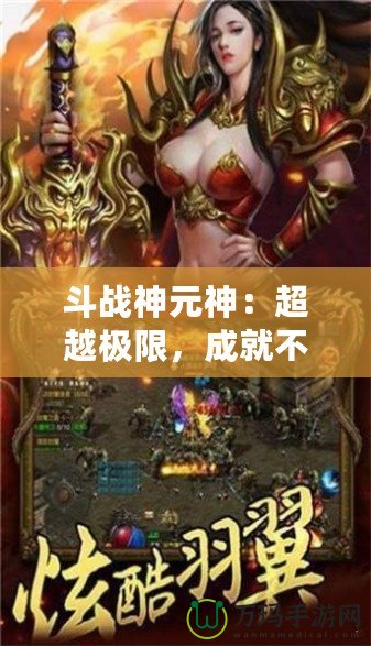 斗戰神元神：超越極限，成就不朽傳奇！