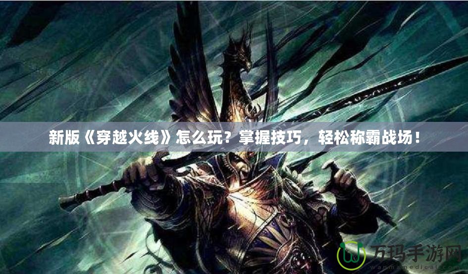 新版《穿越火線》怎么玩？掌握技巧，輕松稱霸戰場！