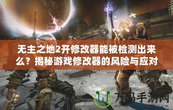 無主之地2開修改器能被檢測出來么？揭秘游戲修改器的風險與應對策略