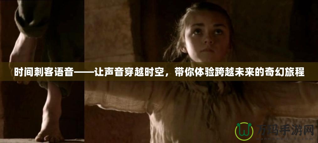時(shí)間刺客語(yǔ)音——讓聲音穿越時(shí)空，帶你體驗(yàn)跨越未來(lái)的奇幻旅程