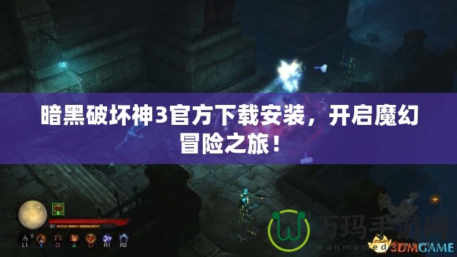 暗黑破壞神3官方下載安裝，開啟魔幻冒險之旅！