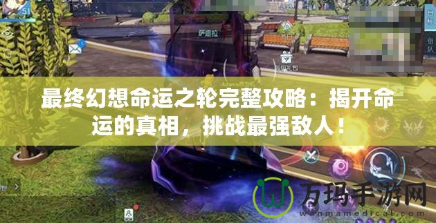 最終幻想命運之輪完整攻略：揭開命運的真相，挑戰最強敵人！