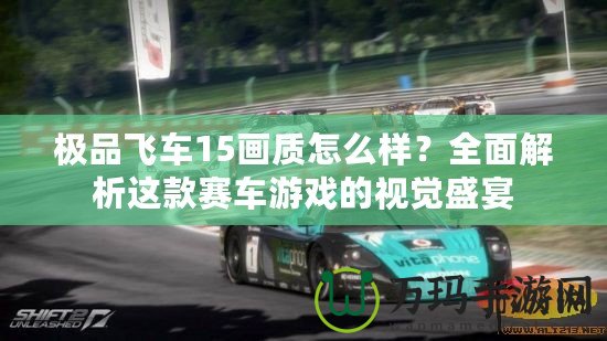 極品飛車15畫質(zhì)怎么樣？全面解析這款賽車游戲的視覺盛宴