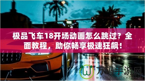 極品飛車18開場動畫怎么跳過？全面教程，助你暢享極速狂飆！