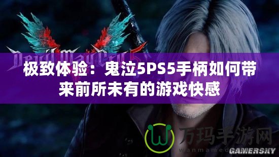 極致體驗:鬼泣5PS5手柄如何帶來前所未有的游戲快感 極致體驗:鬼泣5PS5手柄如何帶來前所未有的游戲快感
