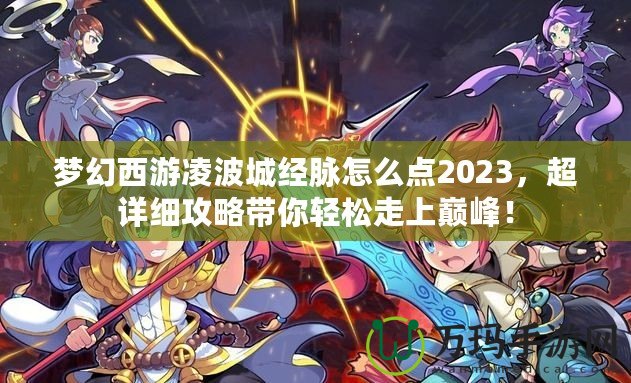 夢幻西游凌波城經脈怎么點2023，超詳細攻略帶你輕松走上巔峰！