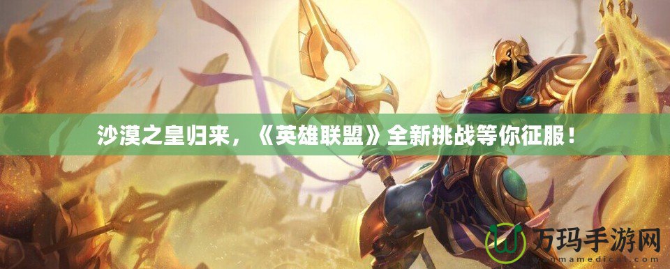 沙漠之皇歸來，《英雄聯盟》全新挑戰等你征服！