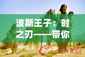 波斯王子：時之刃——帶你穿越時空，體驗史詩級冒險