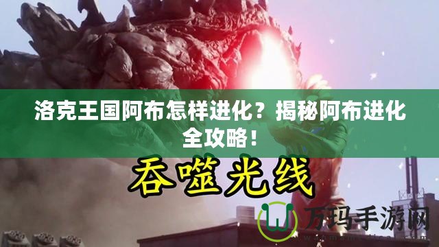 洛克王國阿布怎樣進化？揭秘阿布進化全攻略！