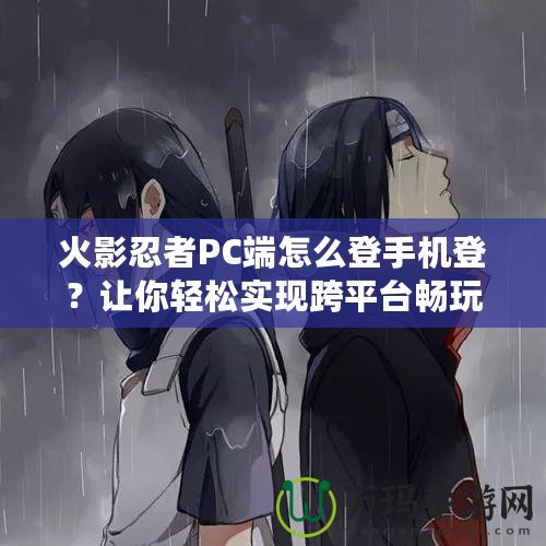 火影忍者PC端怎么登手機登？讓你輕松實現跨平臺暢玩！
