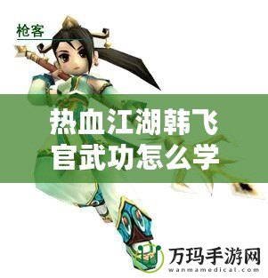 熱血江湖韓飛官武功怎么學？探秘超強秘籍，助你一統江湖