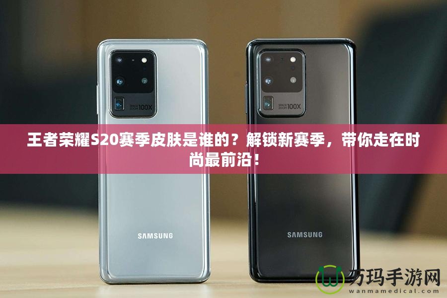 王者榮耀S20賽季皮膚是誰的？解鎖新賽季，帶你走在時尚最前沿！