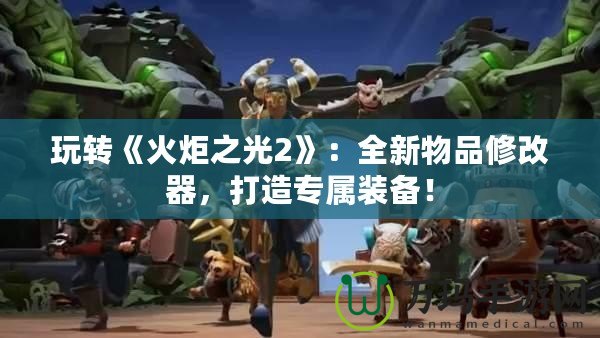 玩轉《火炬之光2》：全新物品修改器，打造專屬裝備！