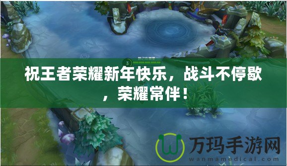 祝王者榮耀新年快樂，戰斗不停歇，榮耀常伴！