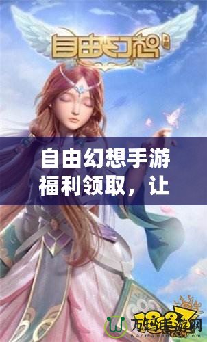 自由幻想手游福利領取，讓你的游戲體驗更加精彩！