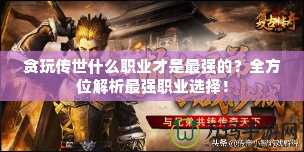 貪玩傳世什么職業才是最強的？全方位解析最強職業選擇！
