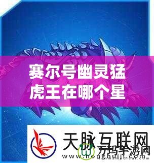 賽爾號幽靈猛虎王在哪個星球？揭秘賽爾號的神秘之地！