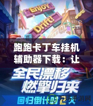 跑跑卡丁車掛機輔助器下載：讓游戲更加輕松，輕松享受極速賽車的魅力