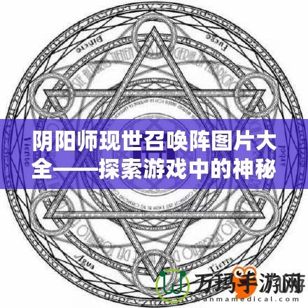 陰陽師現世召喚陣圖片大全——探索游戲中的神秘召喚力量