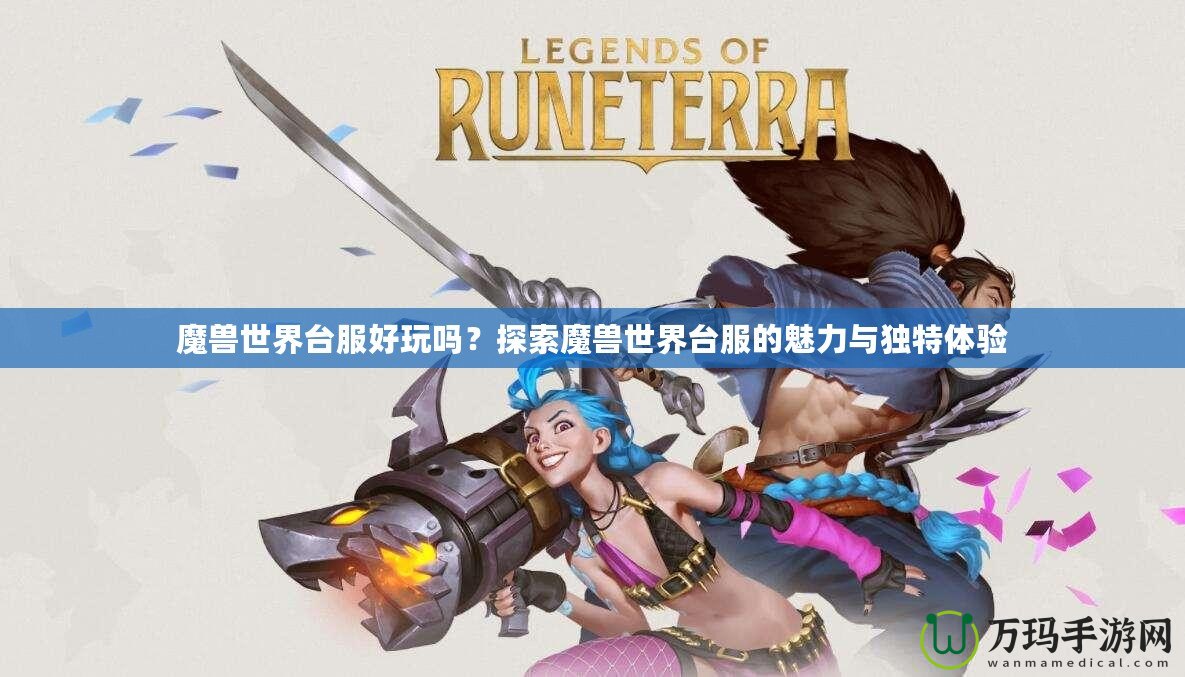 魔獸世界臺(tái)服好玩嗎？探索魔獸世界臺(tái)服的魅力與獨(dú)特體驗(yàn)