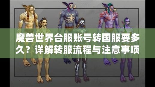魔獸世界臺(tái)服賬號(hào)轉(zhuǎn)國服要多久？詳解轉(zhuǎn)服流程與注意事項(xiàng)