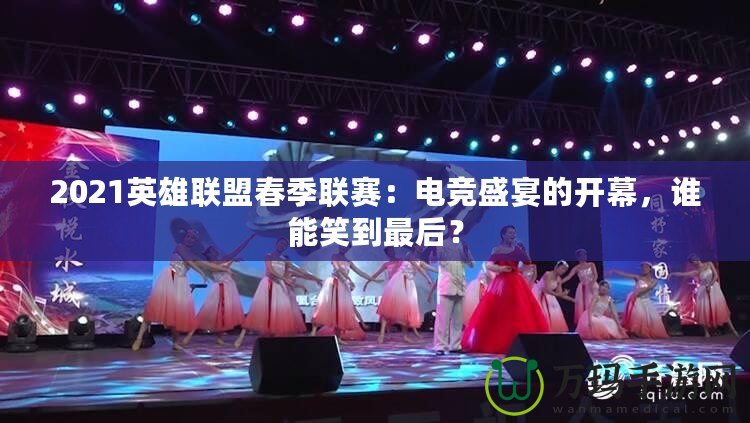 2021英雄聯盟春季聯賽：電競盛宴的開幕，誰能笑到最后？