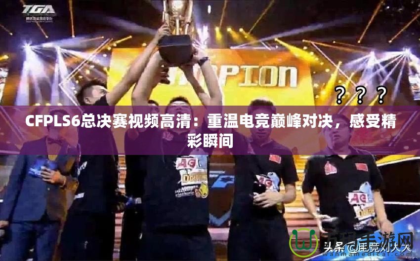CFPLS6總決賽視頻高清：重溫電競巔峰對決，感受精彩瞬間
