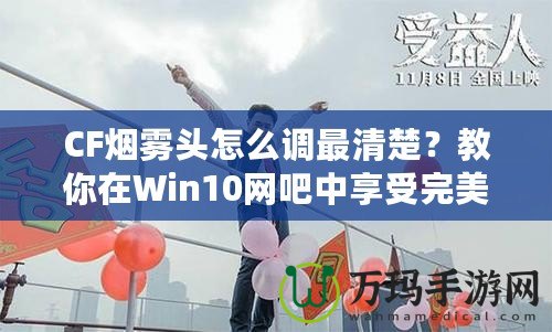 CF煙霧頭怎么調最清楚？教你在Win10網吧中享受完美游戲體驗！
