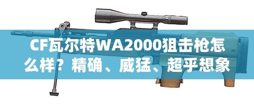 CF瓦爾特WA2000狙擊槍怎么樣？精確、威猛、超乎想象的狙擊體驗(yàn)