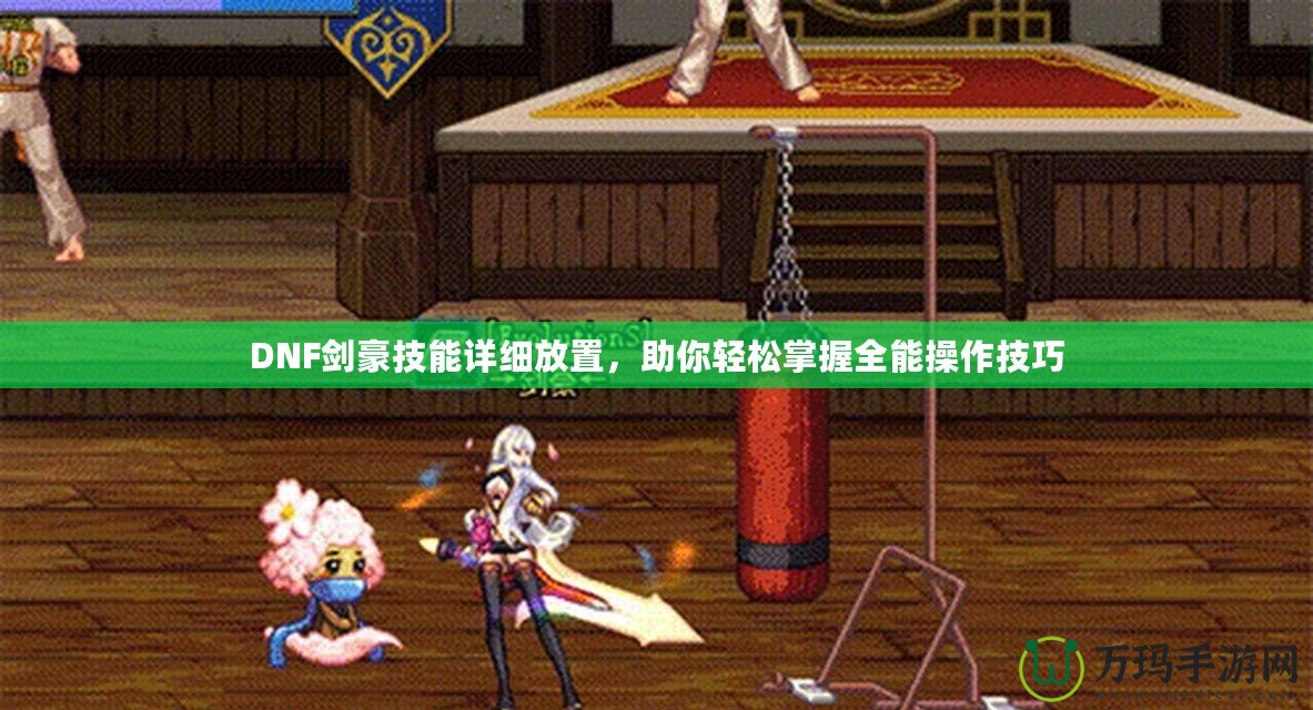 DNF劍豪技能詳細放置，助你輕松掌握全能操作技巧