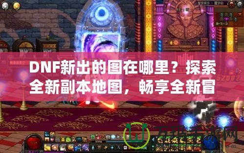 DNF新出的圖在哪里？探索全新副本地圖，暢享全新冒險