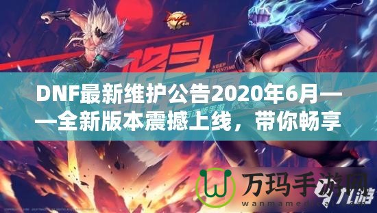 DNF最新維護公告2020年6月——全新版本震撼上線，帶你暢享極致游戲體驗！