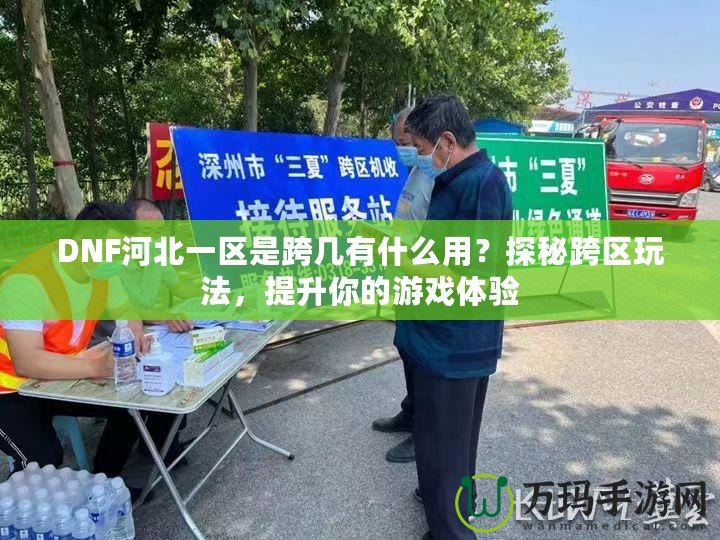 DNF河北一區是跨幾有什么用？探秘跨區玩法，提升你的游戲體驗