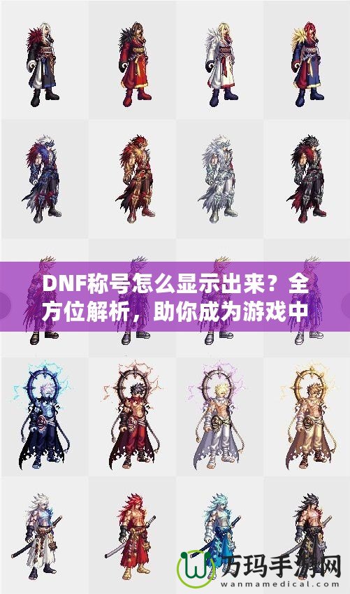 DNF稱號怎么顯示出來？全方位解析，助你成為游戲中的亮眼明星！
