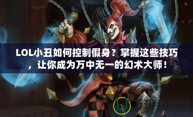 LOL小丑如何控制假身？掌握這些技巧，讓你成為萬中無一的幻術大師！