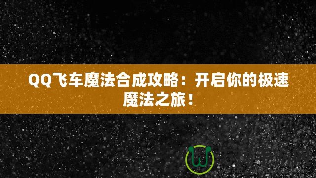 QQ飛車魔法合成攻略：開啟你的極速魔法之旅！