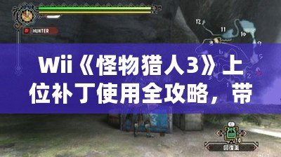 Wii《怪物獵人3》上位補丁使用全攻略，帶你暢享頂級狩獵體驗！
