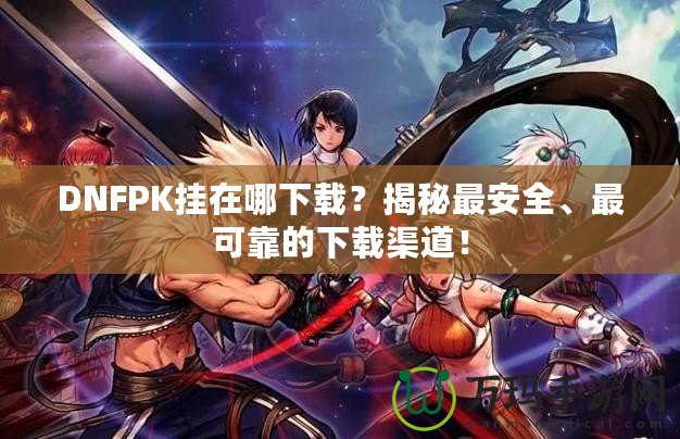 DNFPK掛在哪下載？揭秘最安全、最可靠的下載渠道！