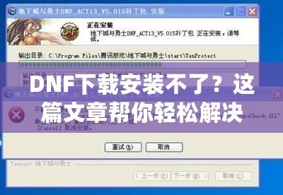 DNF下載安裝不了？這篇文章幫你輕松解決所有問題！