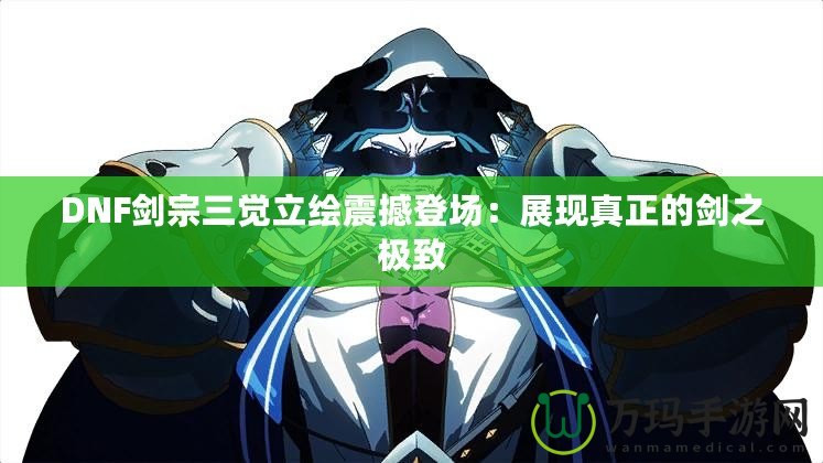 DNF劍宗三覺立繪震撼登場:展現真正的劍之極致 DNF劍宗三覺立繪震撼登場:展現真正的劍之極致