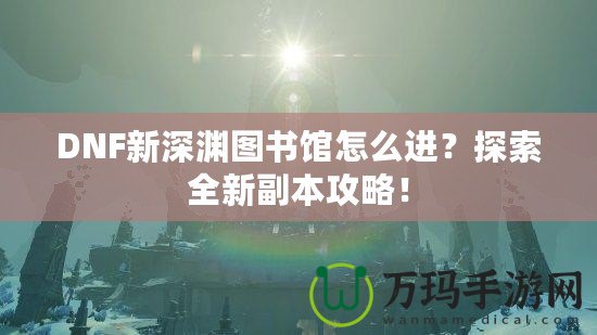 DNF新深淵圖書館怎么進？探索全新副本攻略！