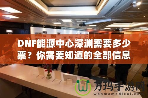DNF能源中心深淵需要多少票？你需要知道的全部信息！