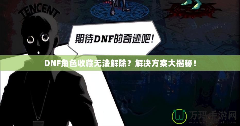 DNF角色收藏無法解除？解決方案大揭秘！