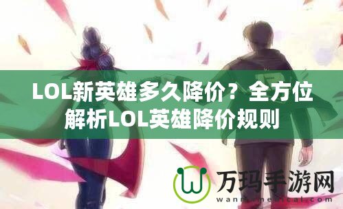 LOL新英雄多久降價？全方位解析LOL英雄降價規(guī)則