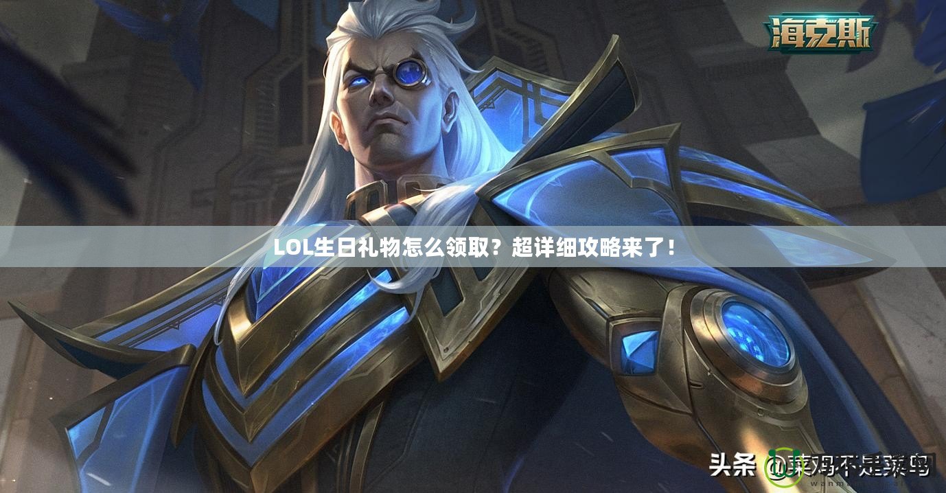 LOL生日禮物怎么領取？超詳細攻略來了！