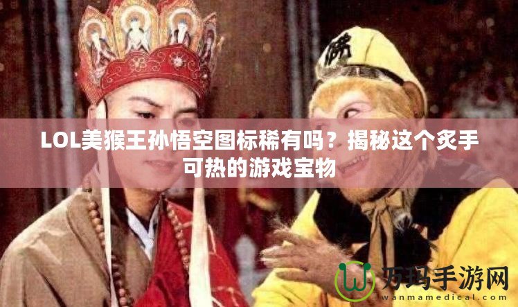 LOL美猴王孫悟空?qǐng)D標(biāo)稀有嗎?揭秘這個(gè)炙手可熱的游戲?qū)毼? title=